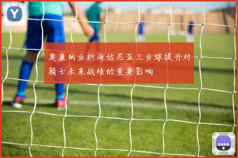 奥康纳分析海佐尼亚三分球提升对骑士未来战绩的重要影响