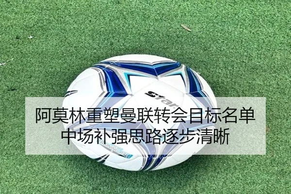 阿莫林重塑曼联转会目标名单 中场补强思路逐步清晰