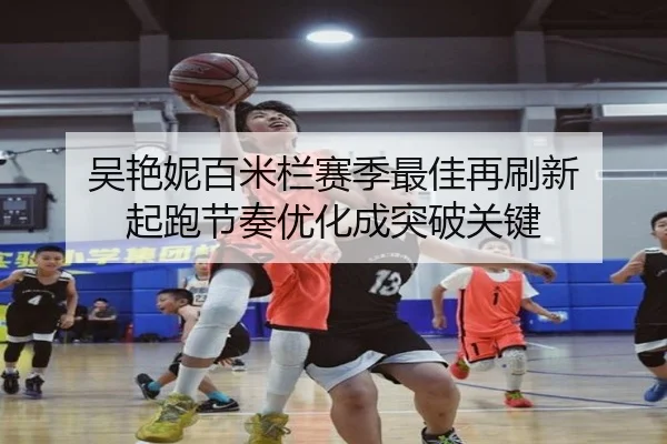 吴艳妮百米栏赛季最佳再刷新 起跑节奏优化成突破关键