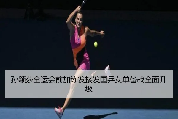 孙颖莎全运会前加练发接发国乒女单备战全面升级